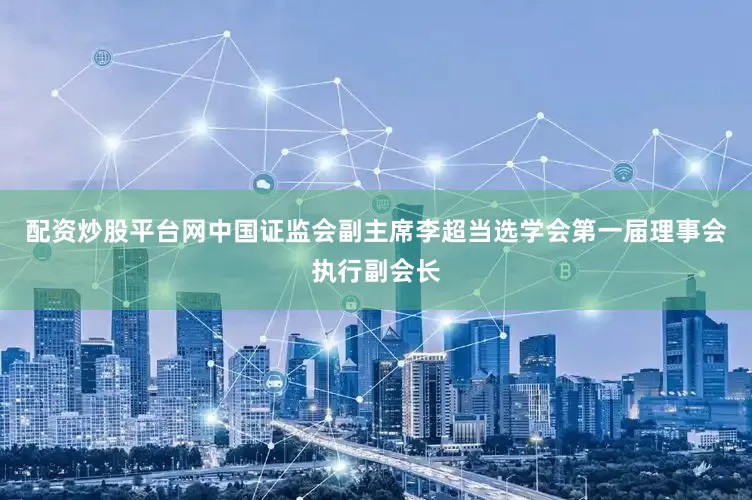 配资炒股平台网中国证监会副主席李超当选学会第一届理事会执行副会长