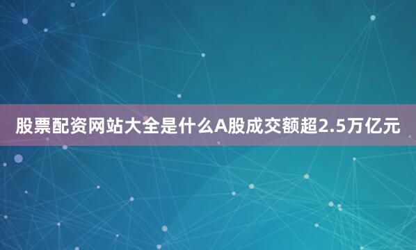 股票配资网站大全是什么A股成交额超2.5万亿元