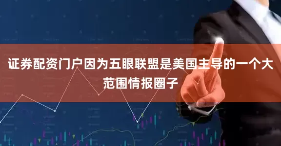 证券配资门户因为五眼联盟是美国主导的一个大范围情报圈子