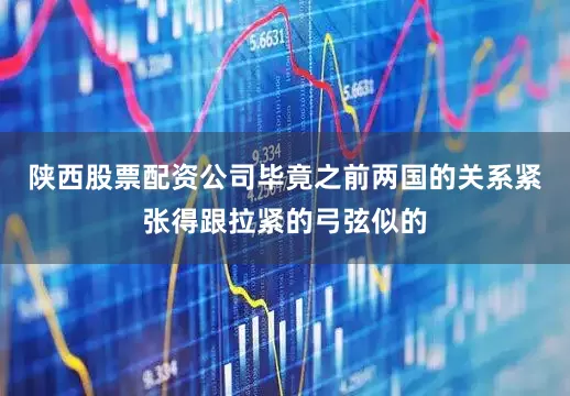 陕西股票配资公司毕竟之前两国的关系紧张得跟拉紧的弓弦似的