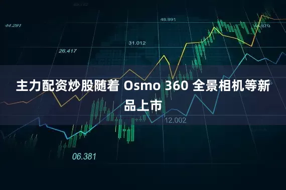 主力配资炒股随着 Osmo 360 全景相机等新品上市