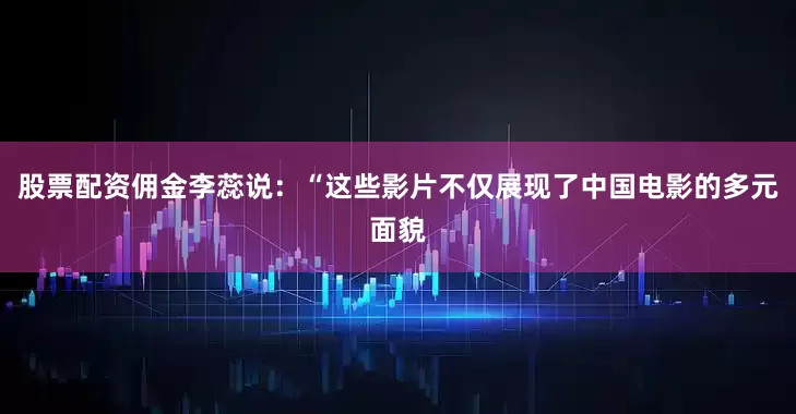 股票配资佣金李蕊说：“这些影片不仅展现了中国电影的多元面貌
