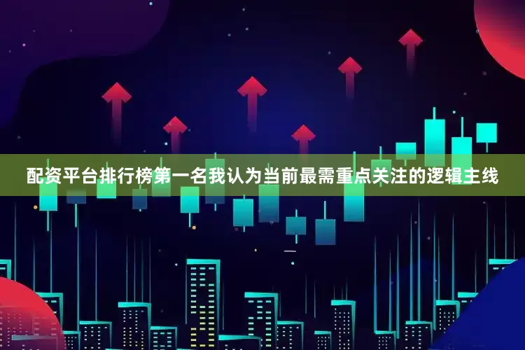配资平台排行榜第一名我认为当前最需重点关注的逻辑主线