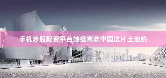 手机炒股配资平台她挺喜欢中国这片土地的
