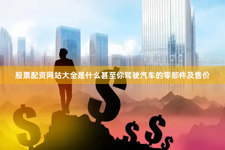 股票配资网站大全是什么甚至你驾驶汽车的零部件及售价
