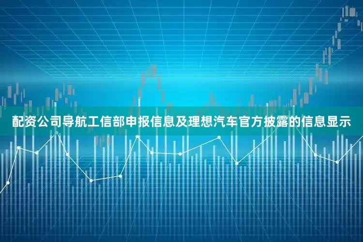 配资公司导航工信部申报信息及理想汽车官方披露的信息显示