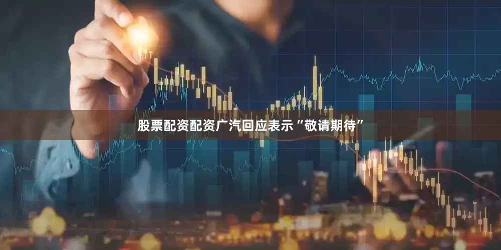 股票配资配资广汽回应表示“敬请期待”
