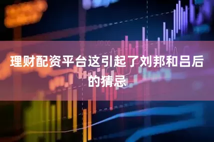 理财配资平台这引起了刘邦和吕后的猜忌