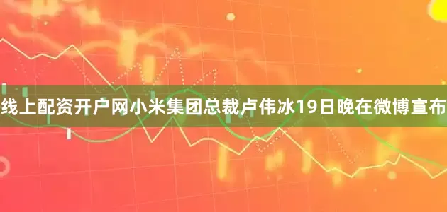 线上配资开户网小米集团总裁卢伟冰19日晚在微博宣布