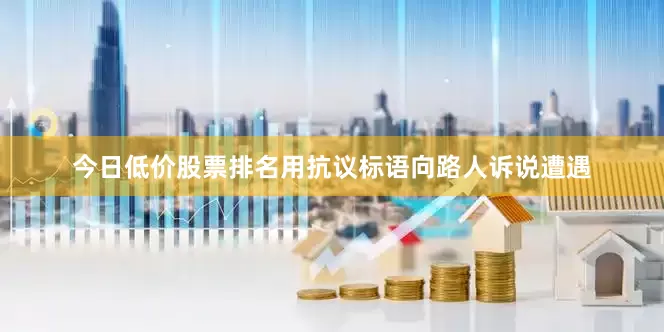 今日低价股票排名用抗议标语向路人诉说遭遇