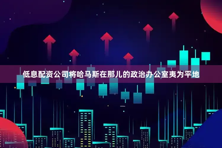 低息配资公司将哈马斯在那儿的政治办公室夷为平地