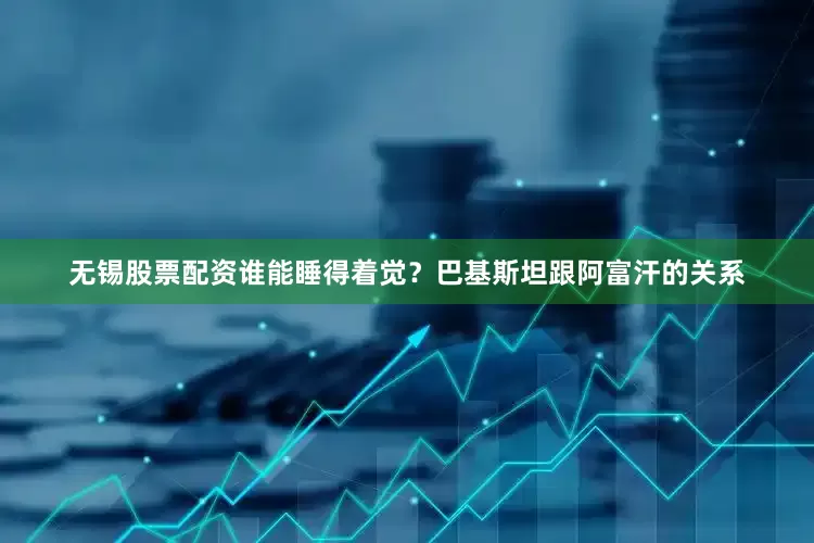 无锡股票配资谁能睡得着觉？巴基斯坦跟阿富汗的关系