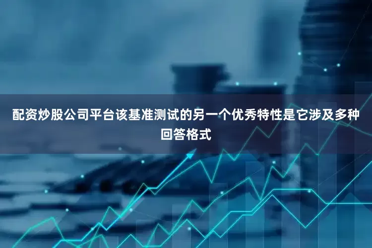 配资炒股公司平台该基准测试的另一个优秀特性是它涉及多种回答格式