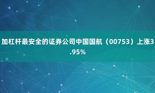 加杠杆最安全的证券公司中国国航（00753）上涨3.95%