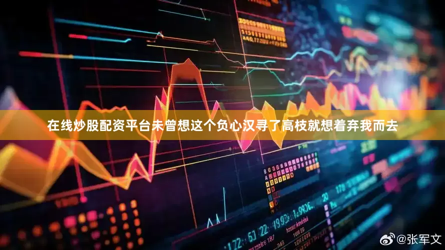 在线炒股配资平台未曾想这个负心汉寻了高枝就想着弃我而去