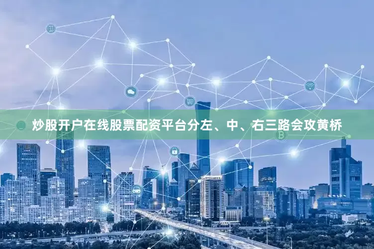 炒股开户在线股票配资平台分左、中、右三路会攻黄桥