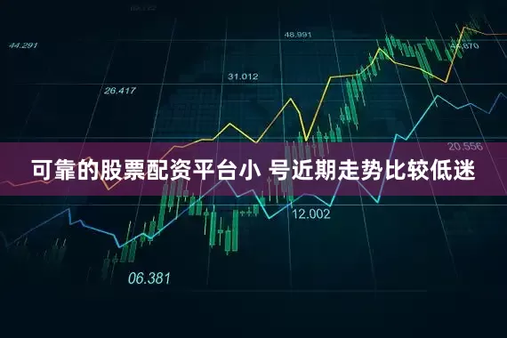 可靠的股票配资平台小 号近期走势比较低迷