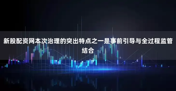 新股配资网本次治理的突出特点之一是事前引导与全过程监管结合