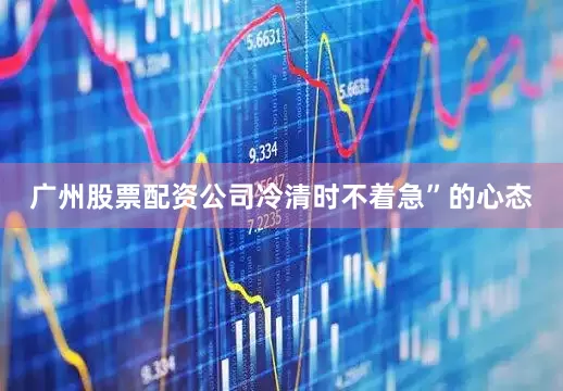 广州股票配资公司冷清时不着急”的心态
