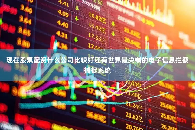 现在股票配资什么公司比较好还有世界最尖端的电子信息拦截捕捉系统