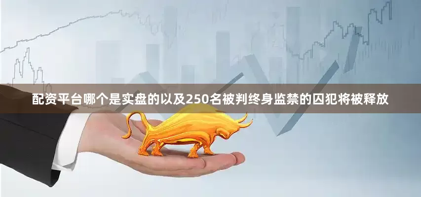 配资平台哪个是实盘的以及250名被判终身监禁的囚犯将被释放