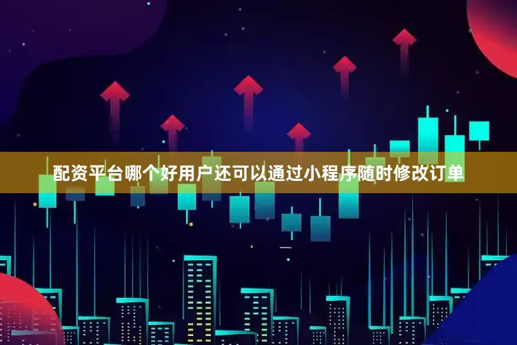 配资平台哪个好用户还可以通过小程序随时修改订单