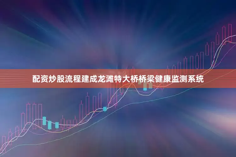 配资炒股流程建成龙滩特大桥桥梁健康监测系统