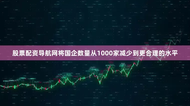 股票配资导航网将国企数量从1000家减少到更合理的水平