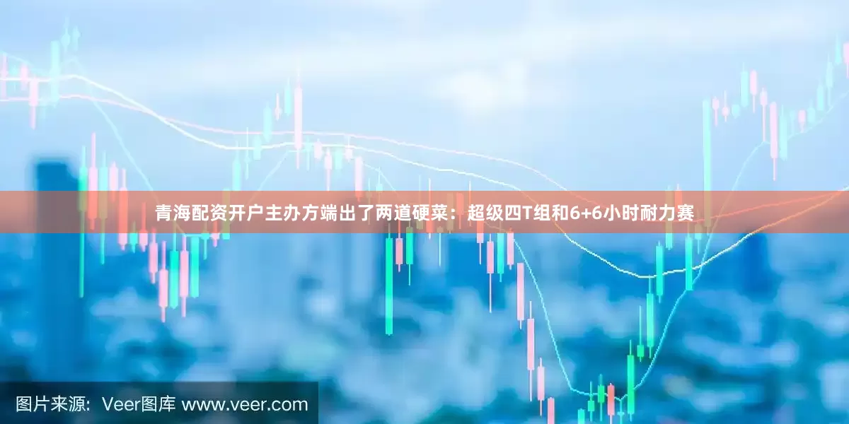 青海配资开户主办方端出了两道硬菜：超级四T组和6+6小时耐力赛