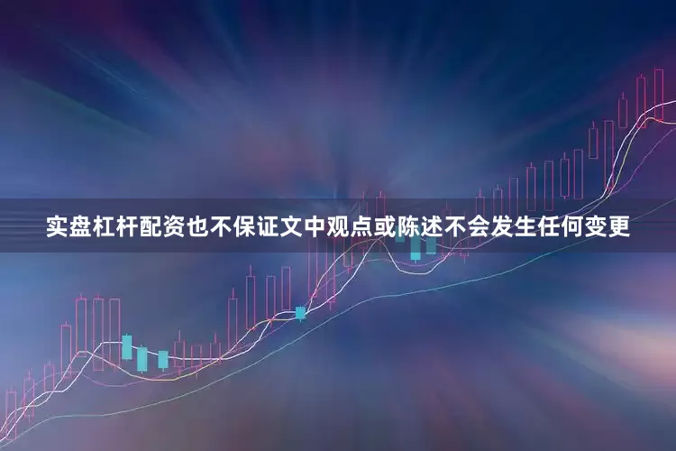实盘杠杆配资也不保证文中观点或陈述不会发生任何变更