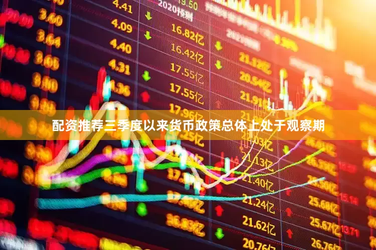 配资推荐三季度以来货币政策总体上处于观察期