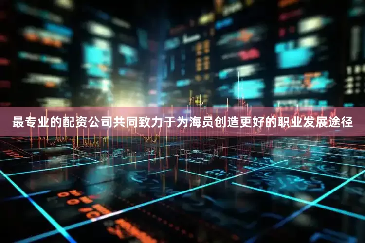 最专业的配资公司共同致力于为海员创造更好的职业发展途径