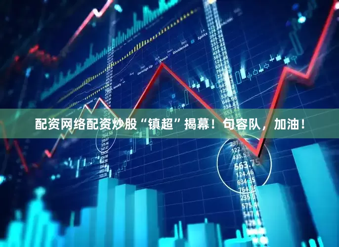 配资网络配资炒股“镇超”揭幕！句容队，加油！